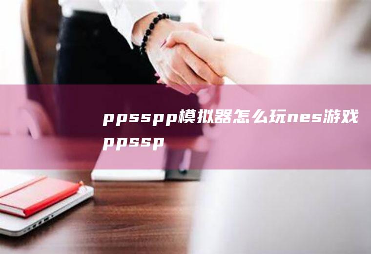 ppsspp模拟器怎么玩nes游戏ppsspp支持游戏