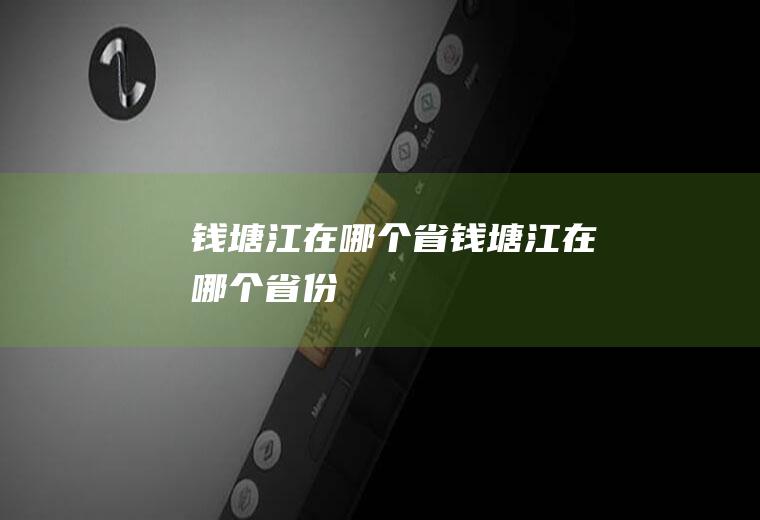 钱塘江在哪个省钱塘江在哪个省份