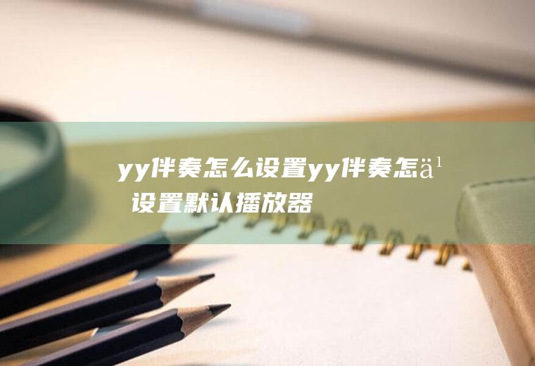 yy伴奏怎么设置yy伴奏怎么设置默认播放器