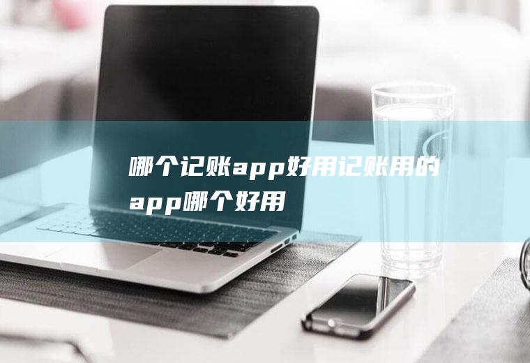 哪个记账app好用记账用的app哪个好用