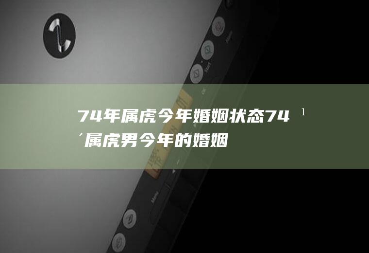 74年属虎今年婚姻状态74年属虎男今年的婚姻状况