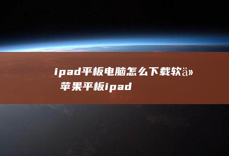 ipad平板电脑怎么下载软件苹果平板ipad怎么下载软件