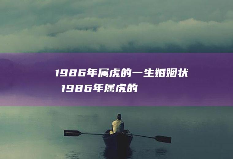 1986年属虎的一生婚姻状况1986年属虎的一生婚姻状况怎么样