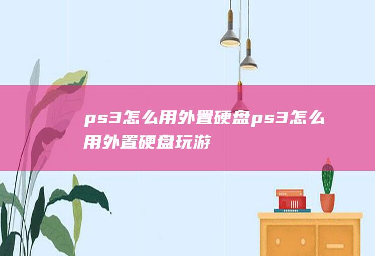 ps3怎么用外置硬盘ps3怎么用外置硬盘玩游戏