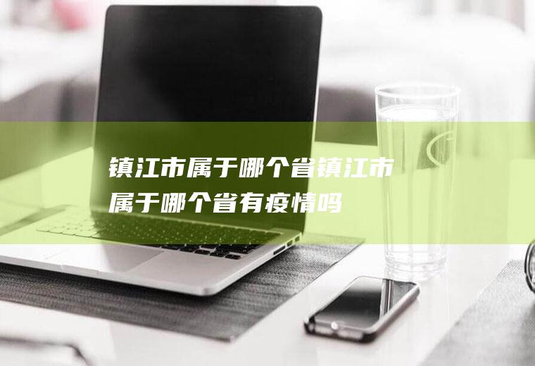 镇江市属于哪个省镇江市属于哪个省有疫情吗