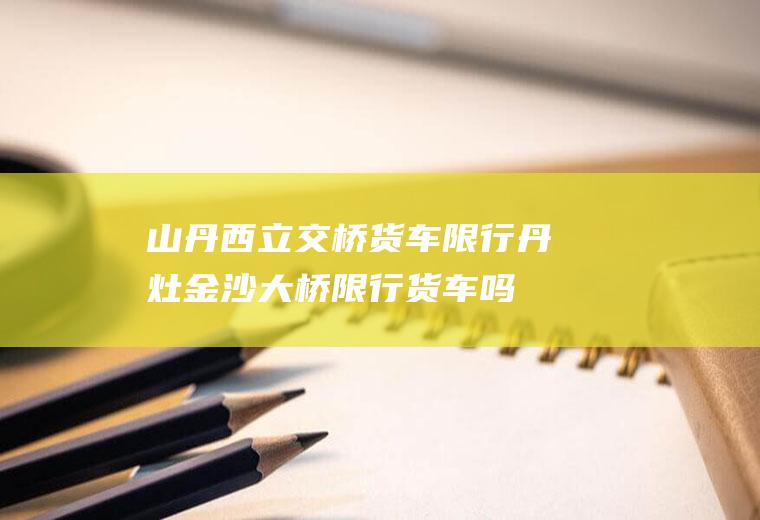 山丹西立交桥货车限行丹灶金沙大桥限行货车吗