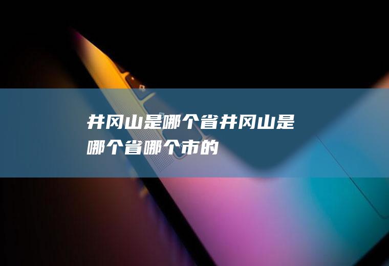 井冈山是哪个省井冈山是哪个省哪个市的