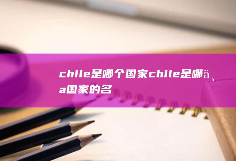 chile是哪个国家chile是哪个国家的名字