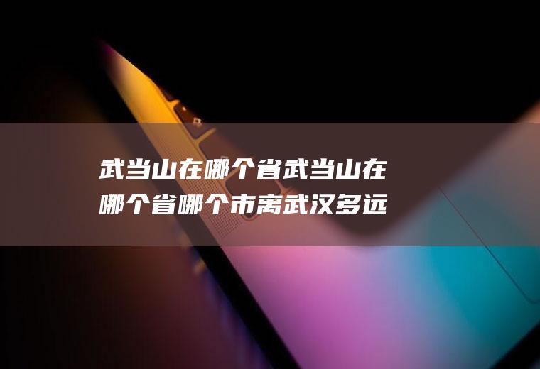 武当山在哪个省武当山在哪个省哪个市离武汉多远