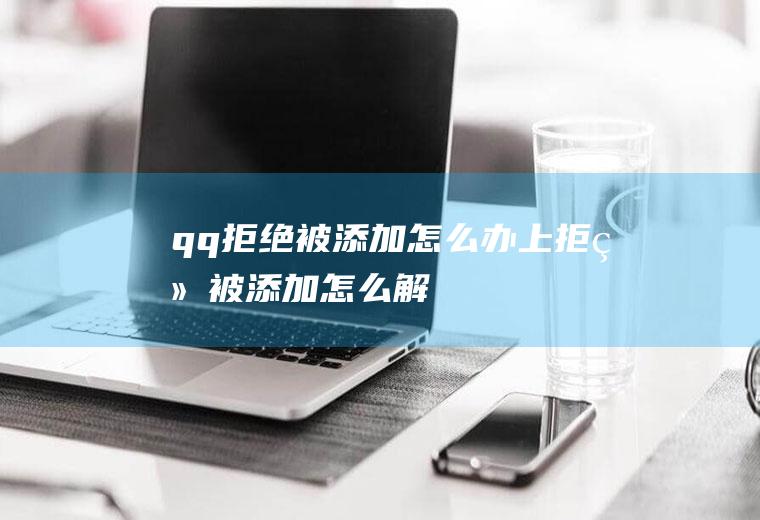 qq拒绝被添加怎么办上拒绝被添加怎么解