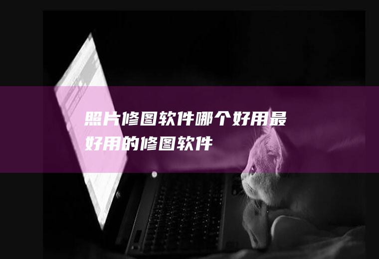 照片修图软件哪个好用最好用的修图软件