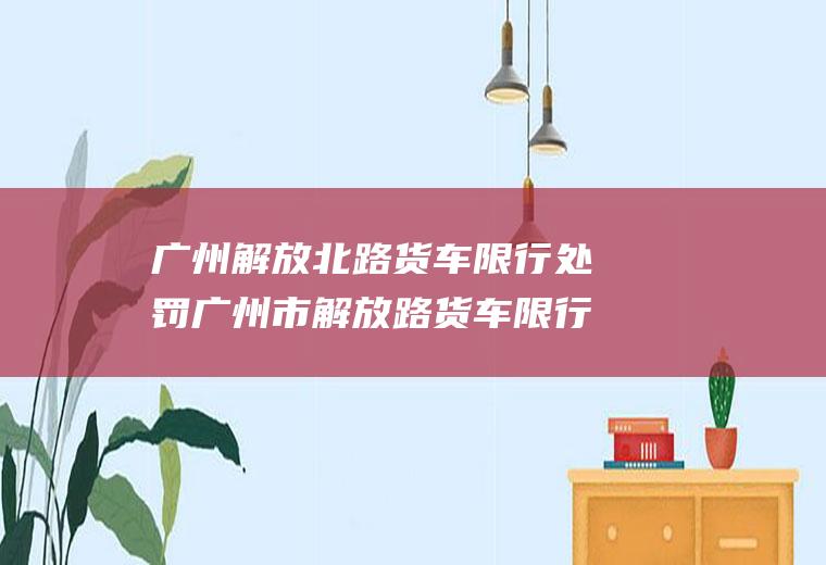 广州解放北路货车限行处罚广州市解放路货车限行时间