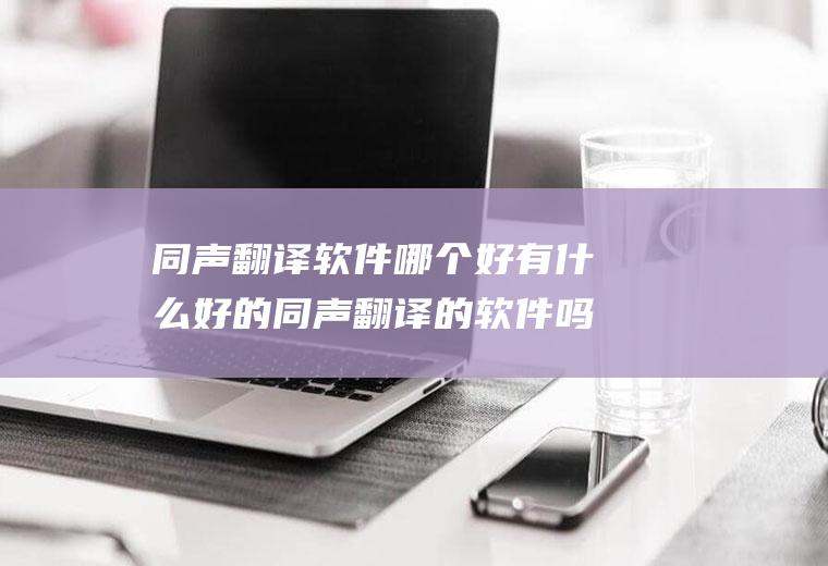 同声翻译软件哪个好有什么好的同声翻译的软件吗