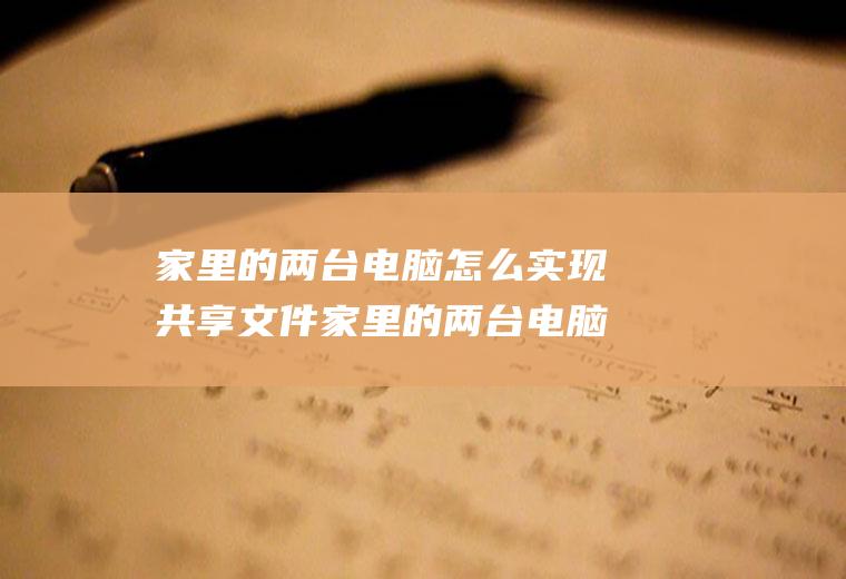 家里的两台电脑怎么实现共享文件家里的两台电脑怎么实现共享文件管理