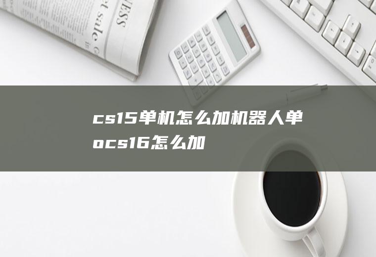 cs1.5单机怎么加机器人单机cs16怎么加人机器人