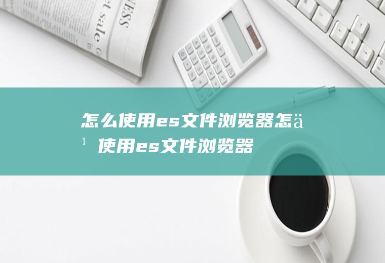 怎么使用es文件浏览器怎么使用es文件浏览器看百度网盘视频