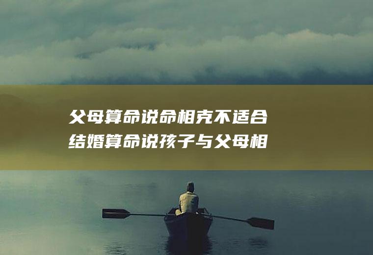 父母算命说命相克不适合结婚算命说孩子与父母相克