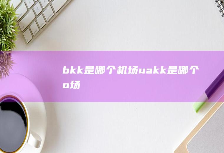 bkk是哪个机场uakk是哪个机场