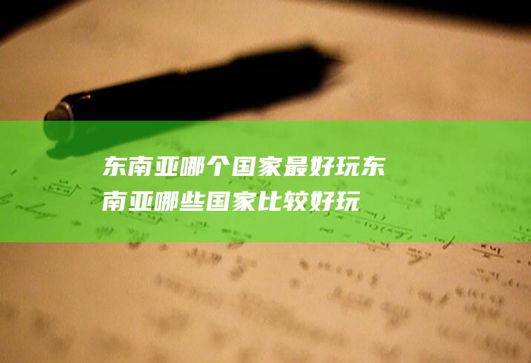 东南亚哪个国家最好玩东南亚哪些国家比较好玩