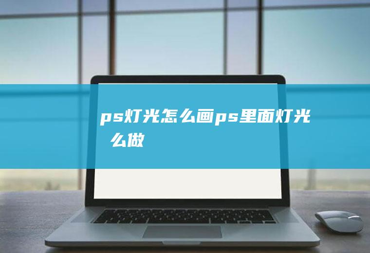 ps灯光怎么画ps里面灯光怎么做