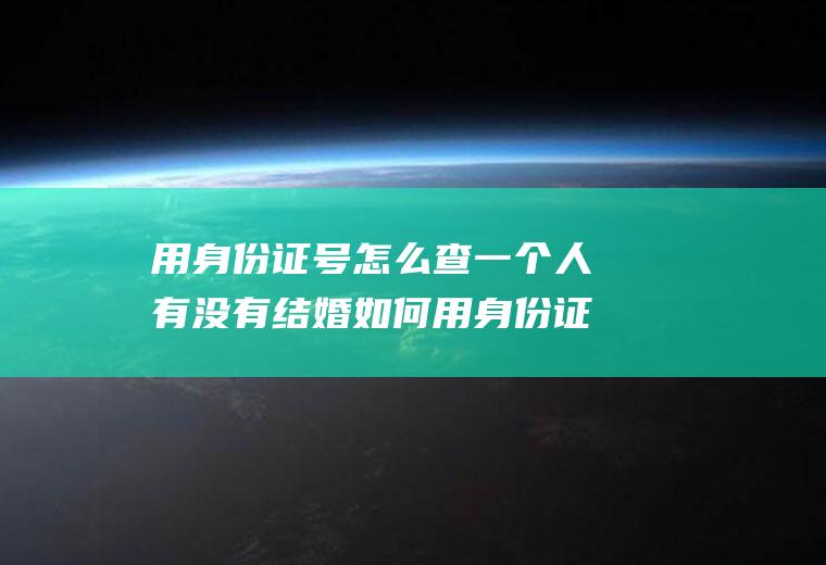 用身份证号怎么查一个人有没有结婚如何用身份证号码查是否结婚