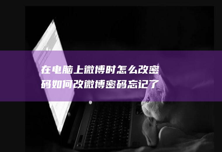 在电脑上微博时怎么改密码如何改微博密码忘记了