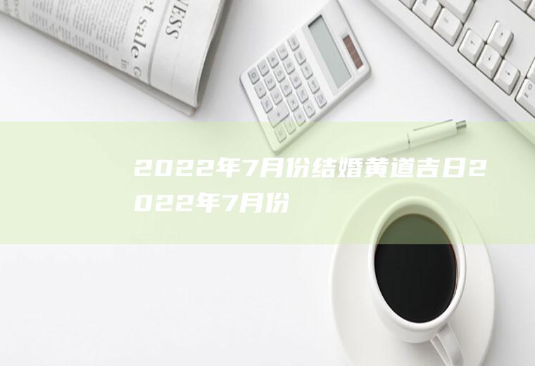 2022年7月份结婚黄道吉日2022年7月份结婚黄道吉日农历