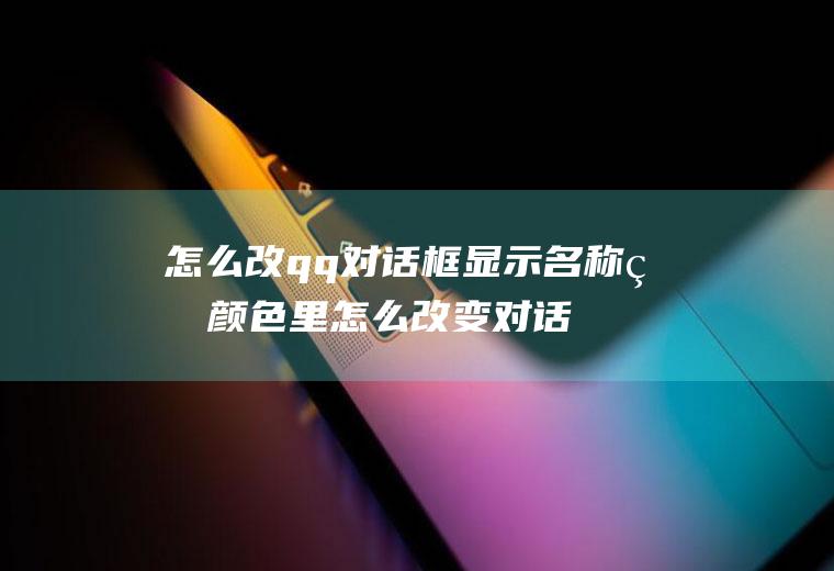 怎么改qq对话框显示名称的颜色里怎么改变对话框颜色设置