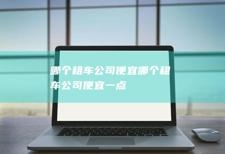 哪个租车公司便宜哪个租车公司便宜一点