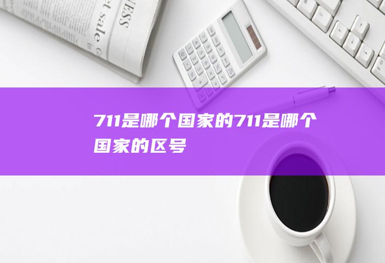 711是哪个国家的711是哪个国家的区号