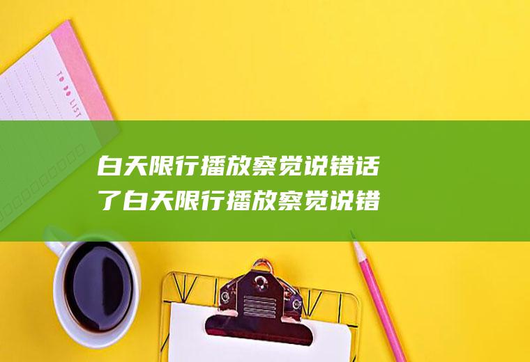 白天限行播放察觉说错话了白天限行播放察觉说错话了怎么回事