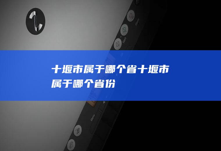 十堰市属于哪个省十堰市属于哪个省份