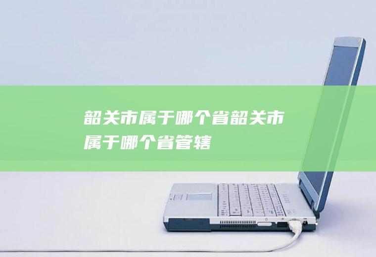 韶关市属于哪个省韶关市属于哪个省管辖