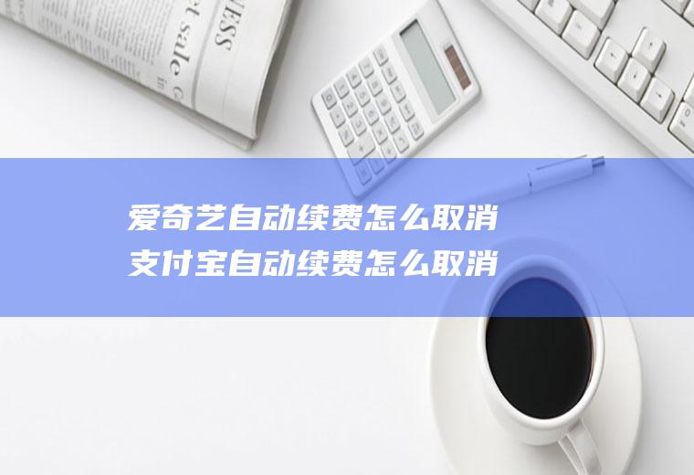 爱奇艺自动续费怎么取消支付宝自动续费怎么取消