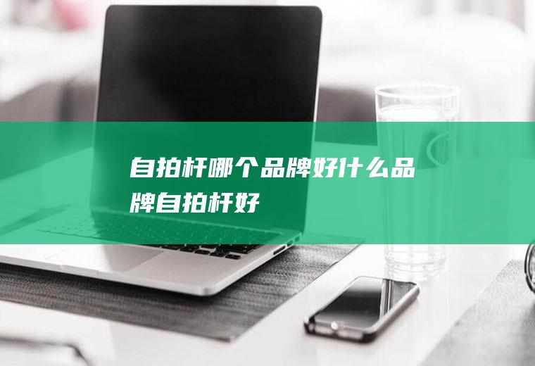 自拍杆哪个品牌好什么品牌自拍杆好