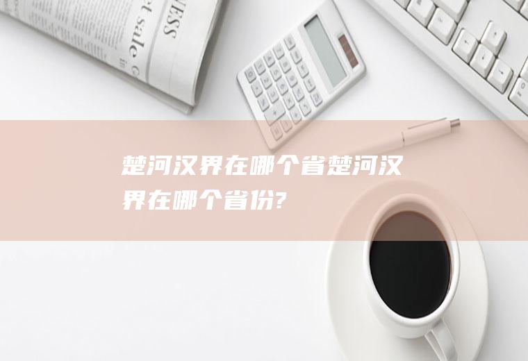 楚河汉界在哪个省楚河汉界在哪个省份?