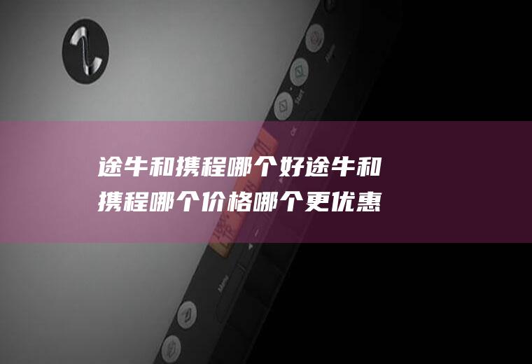 途牛和携程哪个好途牛和携程哪个价格哪个更优惠点啊