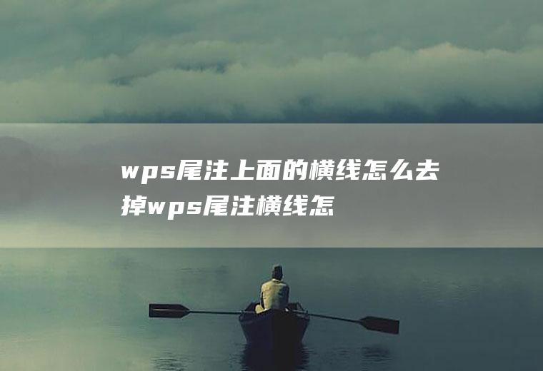 wps尾注上面的横线怎么去掉wps尾注横线怎么删除