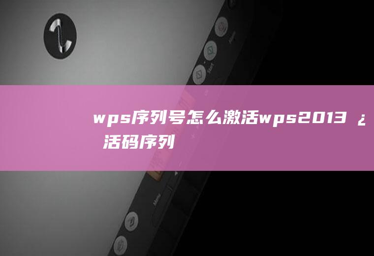 wps序列号怎么激活wps2013激活码序列号