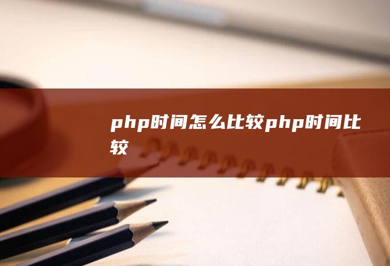 php时间怎么比较php时间比较