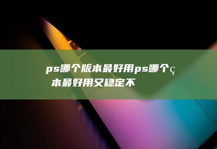 ps哪个版本最好用ps哪个版本最好用又稳定不卡