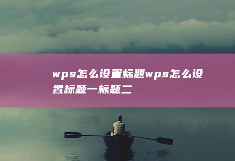 wps怎么设置标题wps怎么设置标题一标题二标题三格式