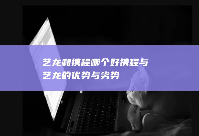 艺龙和携程哪个好携程与艺龙的优势与劣势