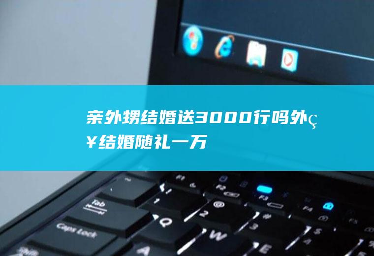 亲外甥结婚送3000行吗外甥结婚随礼一万