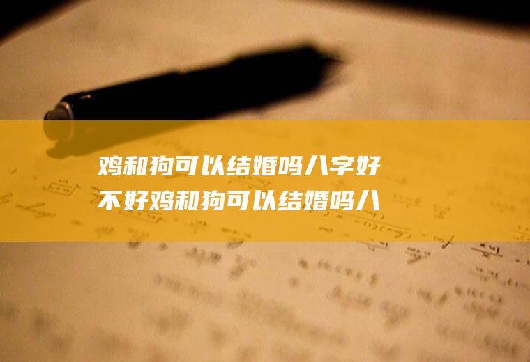 鸡和狗可以结婚吗八字好不好鸡和狗可以结婚吗八字好不好呢