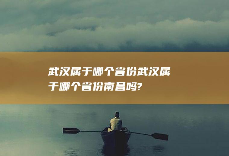 武汉属于哪个省份武汉属于哪个省份南昌吗?