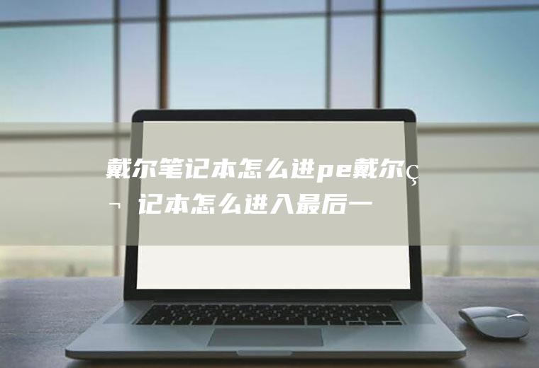 戴尔笔记本怎么进pe戴尔笔记本怎么进入最后一次正确配置