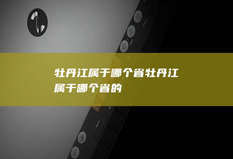 牡丹江属于哪个省牡丹江属于哪个省的