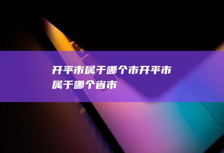 开平市属于哪个市开平市属于哪个省市