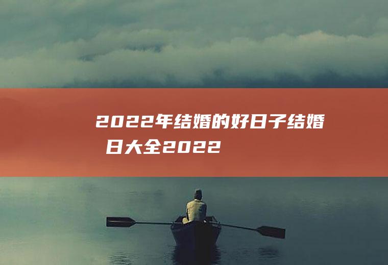 2022年结婚的好日子+结婚吉日大全2022年有什么结婚的好日子